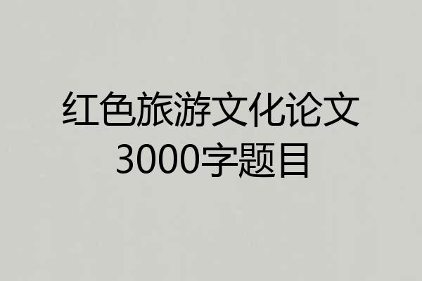 红色旅游文化论文3000字题目