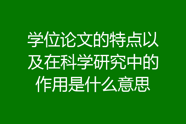 学位论文的特点以及在科学研究中的作用是什么意思