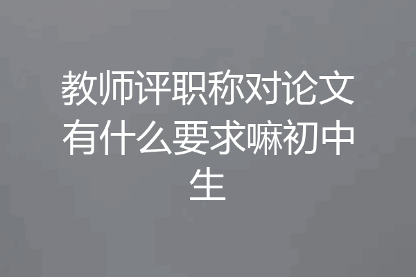 教师评职称对论文有什么要求嘛初中生