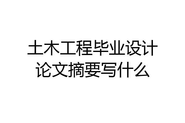 土木工程毕业设计论文摘要写什么