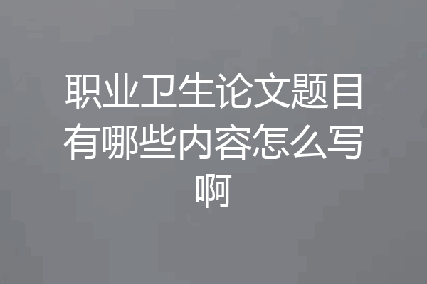 职业卫生论文题目有哪些内容怎么写啊
