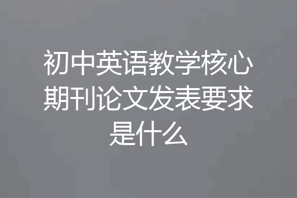 初中英语教学核心期刊论文发表要求是什么