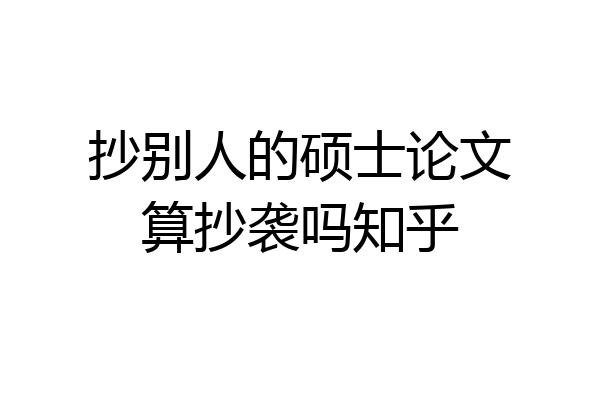 抄别人的硕士论文算抄袭吗知乎