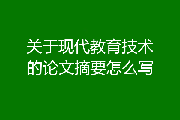 关于现代教育技术的论文摘要怎么写