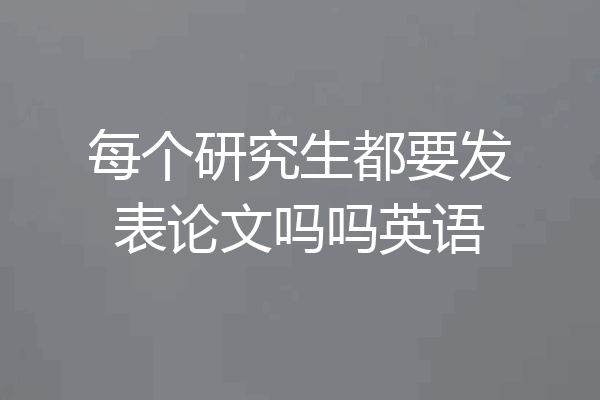 每个研究生都要发表论文吗吗英语