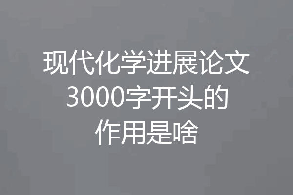现代化学进展论文3000字开头的作用是啥