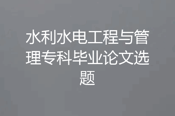 水利水电工程与管理专科毕业论文选题