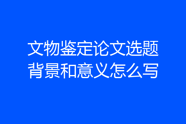 文物鉴定论文选题背景和意义怎么写