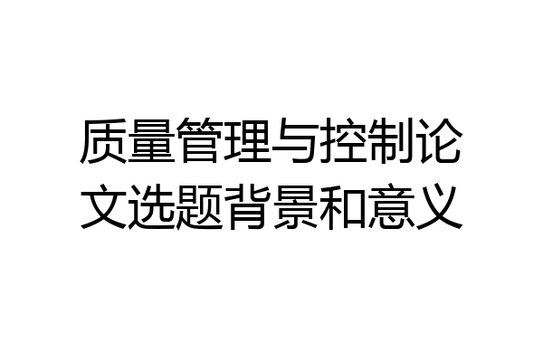 质量管理与控制论文选题背景和意义