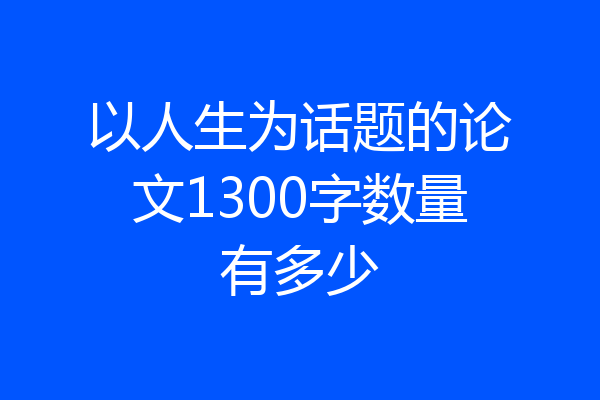 以人生为话题的论文1300字数量有多少