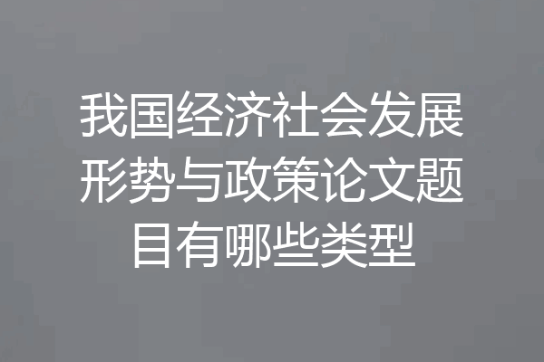 我国经济社会发展形势与政策论文题目有哪些类型