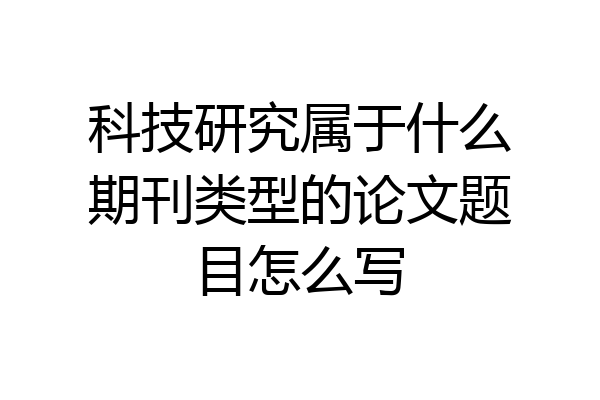 科技研究属于什么期刊类型的论文题目怎么写