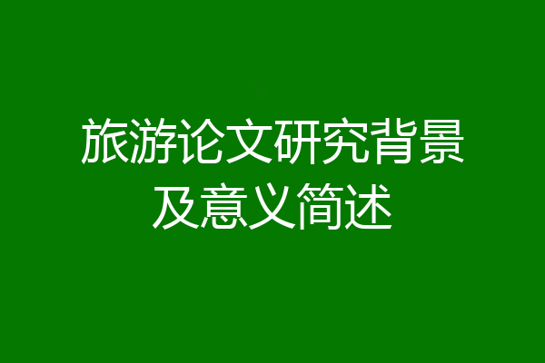 旅游论文研究背景及意义简述