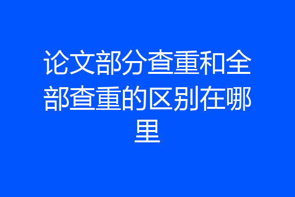 论文部分查重和全部查重的区别在哪里