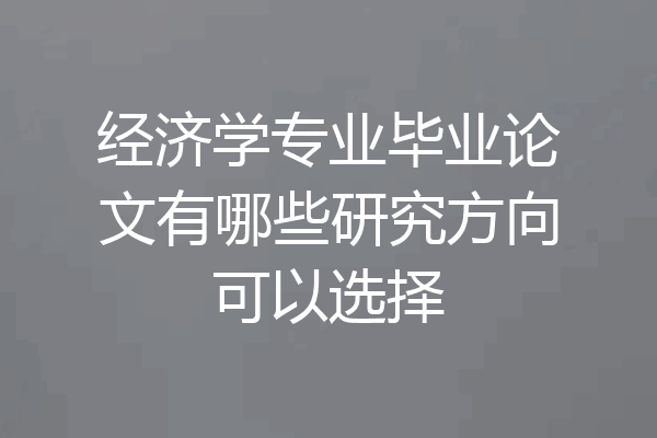 经济学专业毕业论文有哪些研究方向可以选择
