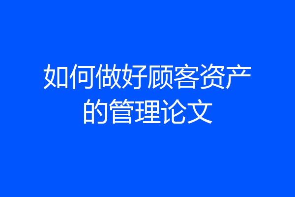 如何做好顾客资产的管理论文