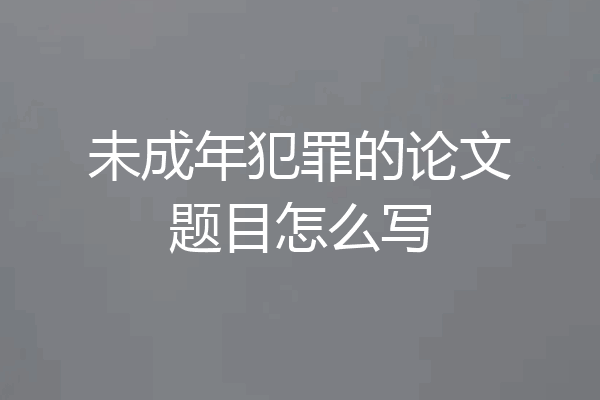 未成年犯罪的论文题目怎么写