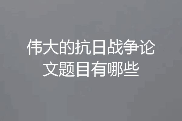 伟大的抗日战争论文题目有哪些
