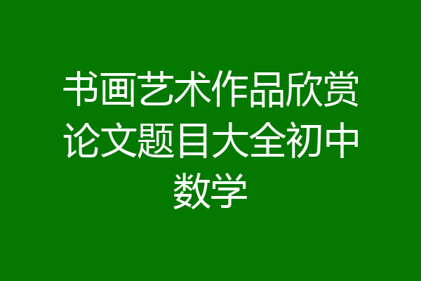 书画艺术作品欣赏论文题目大全初中数学
