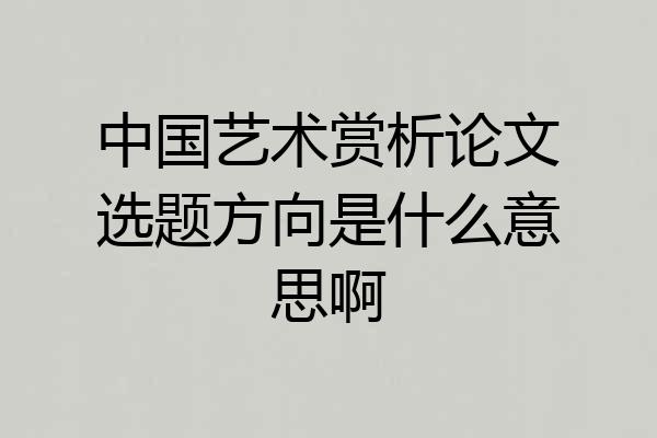 中国艺术赏析论文选题方向是什么意思啊