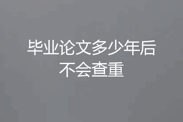 毕业论文多少年后不会查重
