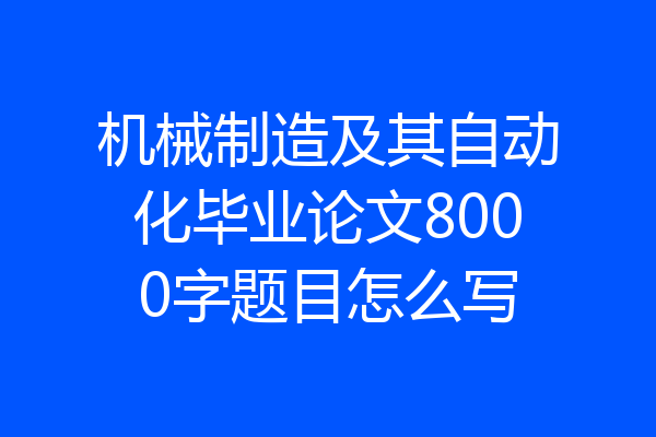 机械制造及其自动化毕业论文8000字题目怎么写