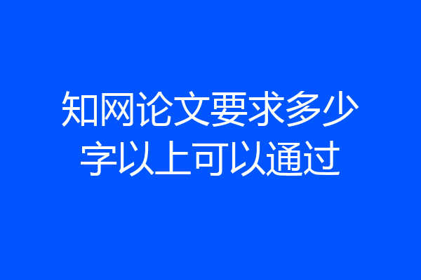 知网论文要求多少字以上可以通过