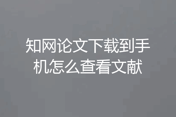 知网论文下载到手机怎么查看文献