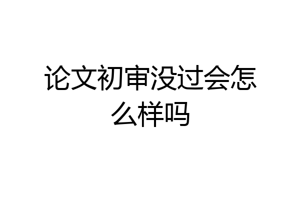 论文初审没过会怎么样吗