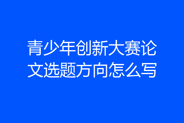 青少年创新大赛论文选题方向怎么写