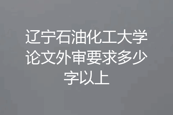 辽宁石油化工大学论文外审要求多少字以上