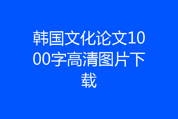 韩国文化论文1000字高清图片下载