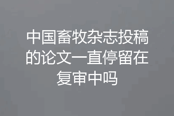 中国畜牧杂志投稿的论文一直停留在复审中吗