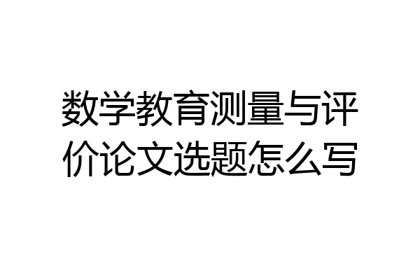 数学教育测量与评价论文选题怎么写