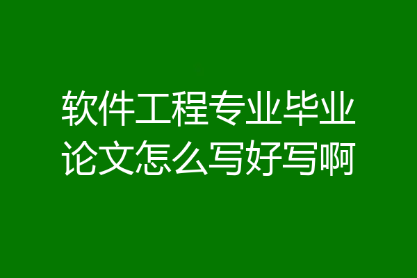 软件工程专业毕业论文怎么写好写啊