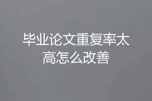 毕业论文重复率太高怎么改善