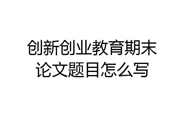 创新创业教育期末论文题目怎么写
