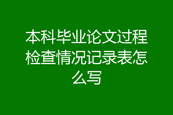 本科毕业论文过程检查情况记录表怎么写