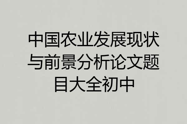 中国农业发展现状与前景分析论文题目大全初中