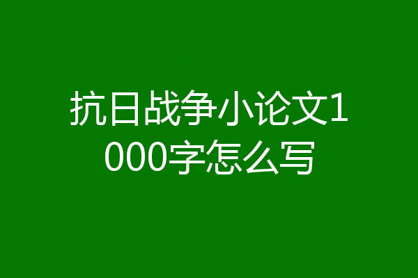 抗日战争小论文1000字怎么写
