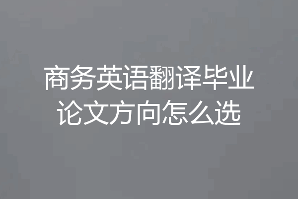商务英语翻译毕业论文方向怎么选