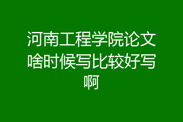 河南工程学院论文啥时候写比较好写啊