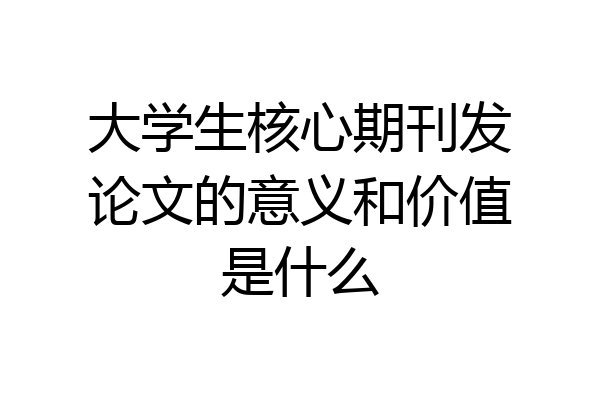 大学生核心期刊发论文的意义和价值是什么