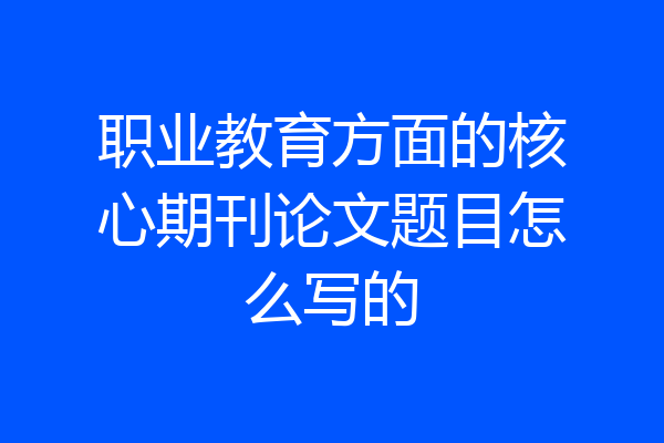 职业教育方面的核心期刊论文题目怎么写的