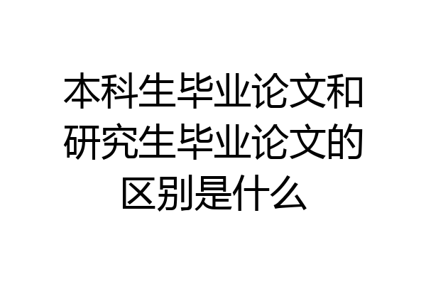 本科生毕业论文和研究生毕业论文的区别是什么