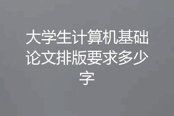 大学生计算机基础论文排版要求多少字