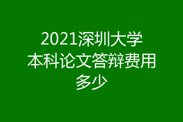 2021深圳大学本科论文答辩费用多少