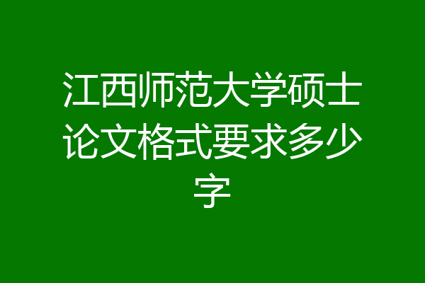江西师范大学硕士论文格式要求多少字