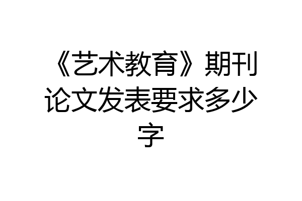 《艺术教育》期刊论文发表要求多少字
