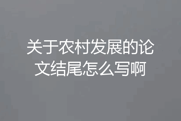 关于农村发展的论文结尾怎么写啊